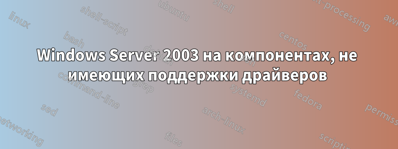 Windows Server 2003 на компонентах, не имеющих поддержки драйверов