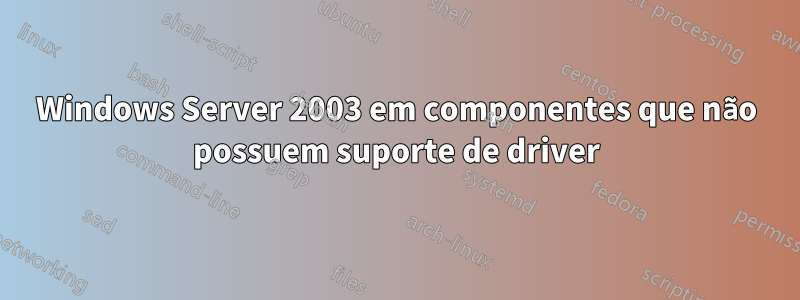 Windows Server 2003 em componentes que não possuem suporte de driver