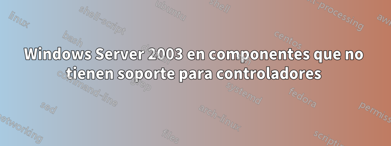 Windows Server 2003 en componentes que no tienen soporte para controladores