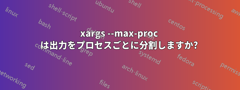 xargs --max-proc は出力をプロセスごとに分割しますか?