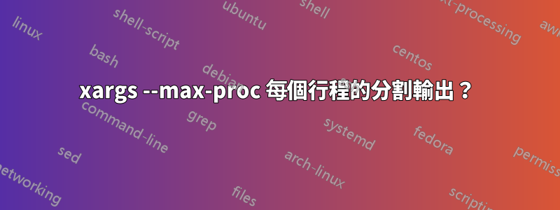 xargs --max-proc 每個行程的分割輸出？