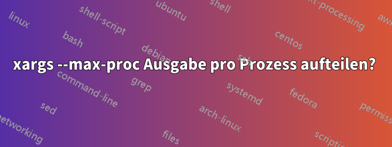 xargs --max-proc Ausgabe pro Prozess aufteilen?