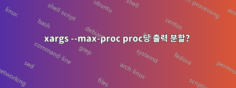xargs --max-proc proc당 출력 분할?