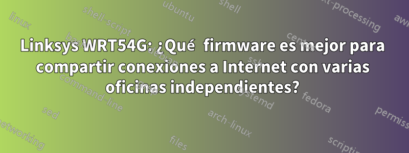 Linksys WRT54G: ¿Qué firmware es mejor para compartir conexiones a Internet con varias oficinas independientes?