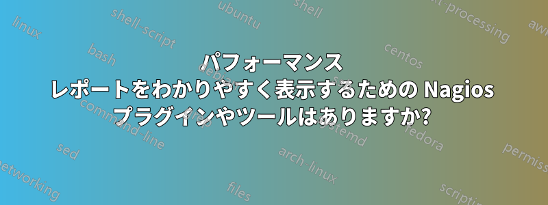 パフォーマンス レポートをわかりやすく表示するための Nagios プラグインやツールはありますか?