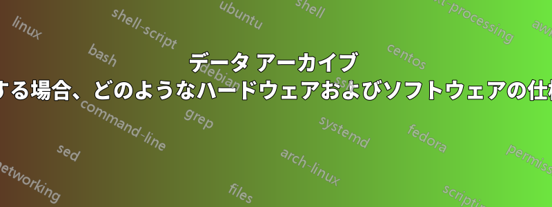 データ アーカイブ システムを購入する場合、どのようなハードウェアおよびソフトウェアの仕様が必要ですか? 