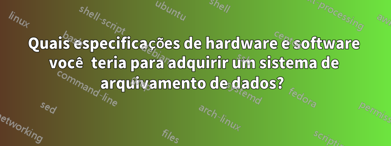 Quais especificações de hardware e software você teria para adquirir um sistema de arquivamento de dados? 