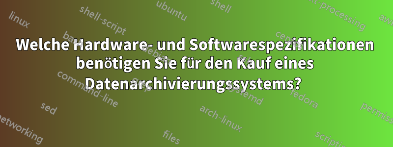 Welche Hardware- und Softwarespezifikationen benötigen Sie für den Kauf eines Datenarchivierungssystems? 