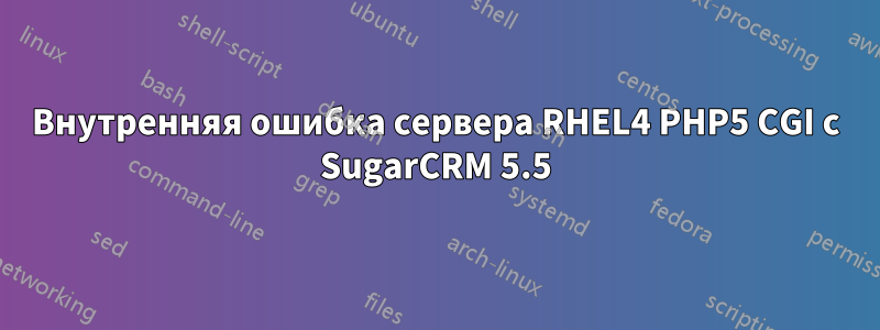 Внутренняя ошибка сервера RHEL4 PHP5 CGI с SugarCRM 5.5