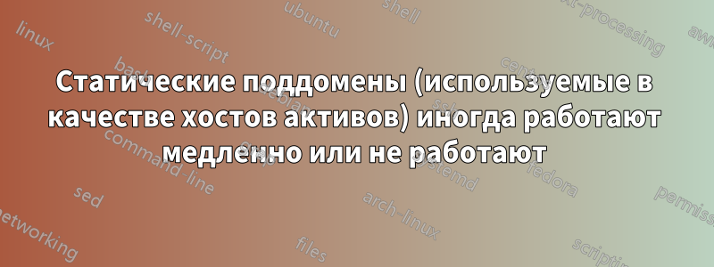 Статические поддомены (используемые в качестве хостов активов) иногда работают медленно или не работают