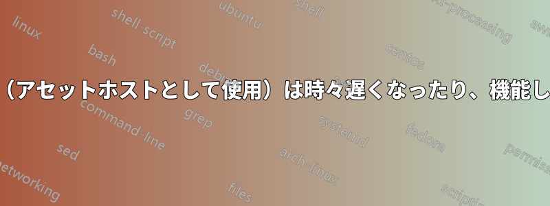 静的サブドメイン（アセットホストとして使用）は時々遅くなったり、機能しなくなったりする