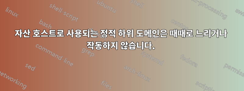 자산 호스트로 사용되는 정적 하위 도메인은 때때로 느리거나 작동하지 않습니다.