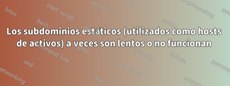 Los subdominios estáticos (utilizados como hosts de activos) a veces son lentos o no funcionan