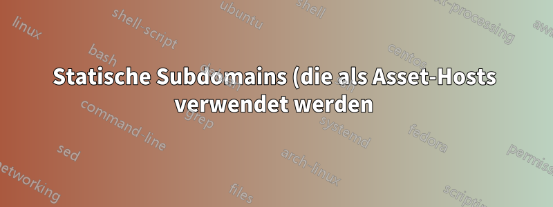 Statische Subdomains (die als Asset-Hosts verwendet werden) sind manchmal langsam oder funktionieren nicht