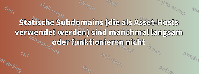 Statische Subdomains (die als Asset-Hosts verwendet werden) sind manchmal langsam oder funktionieren nicht