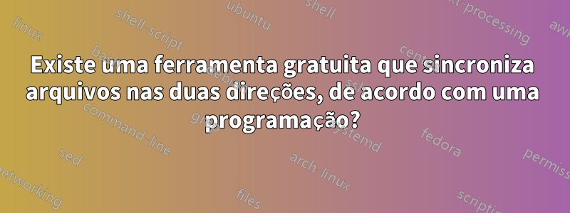 Existe uma ferramenta gratuita que sincroniza arquivos nas duas direções, de acordo com uma programação?