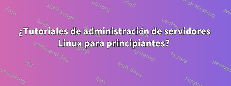 ¿Tutoriales de administración de servidores Linux para principiantes? 