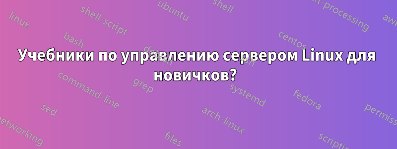 Учебники по управлению сервером Linux для новичков? 