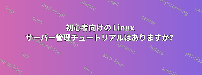 初心者向けの Linux サーバー管理チュートリアルはありますか? 