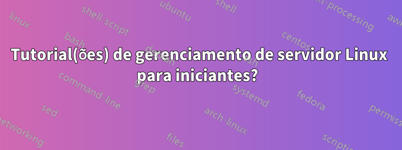 Tutorial(ões) de gerenciamento de servidor Linux para iniciantes? 