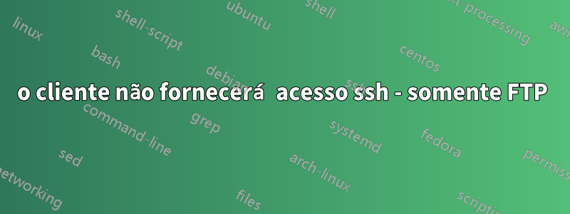 o cliente não fornecerá acesso ssh - somente FTP