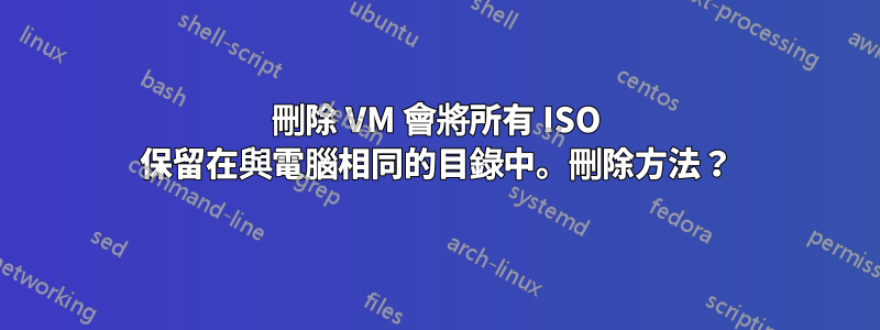 刪除 VM 會將所有 ISO 保留在與電腦相同的目錄中。刪除方法？