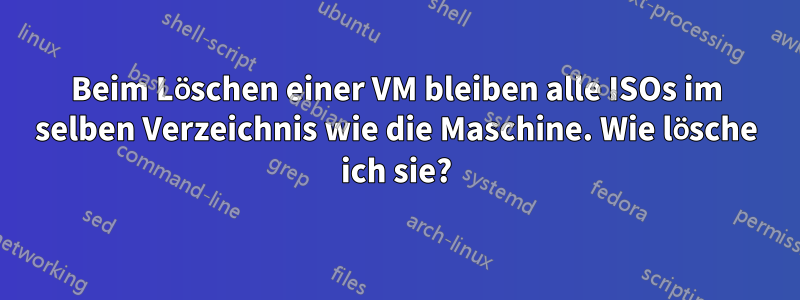 Beim Löschen einer VM bleiben alle ISOs im selben Verzeichnis wie die Maschine. Wie lösche ich sie?