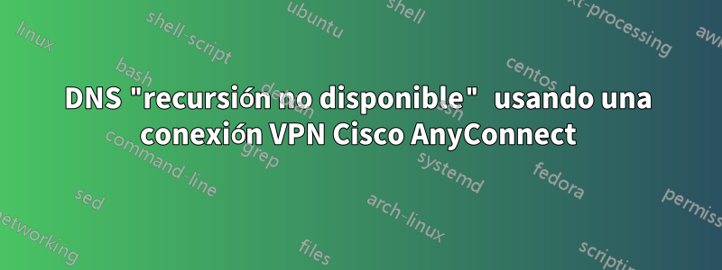 DNS "recursión no disponible" usando una conexión VPN Cisco AnyConnect