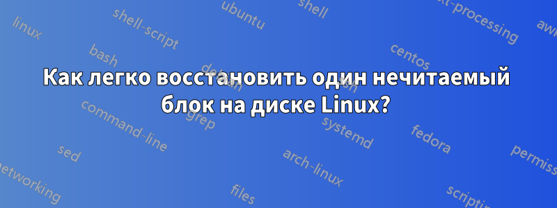 Как легко восстановить один нечитаемый блок на диске Linux?