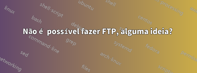 Não é possível fazer FTP, alguma ideia?