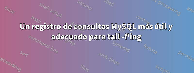 Un registro de consultas MySQL más útil y adecuado para tail -f'ing