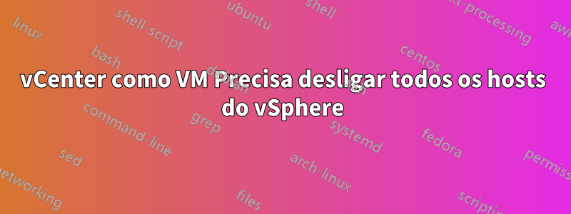 vCenter como VM Precisa desligar todos os hosts do vSphere