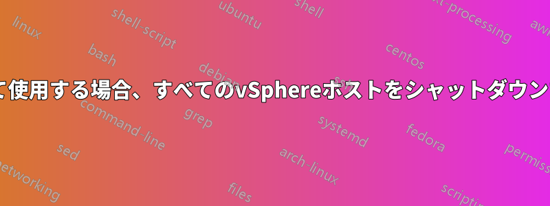 vCenterをVMとして使用する場合、すべてのvSphereホストをシャットダウンする必要があります