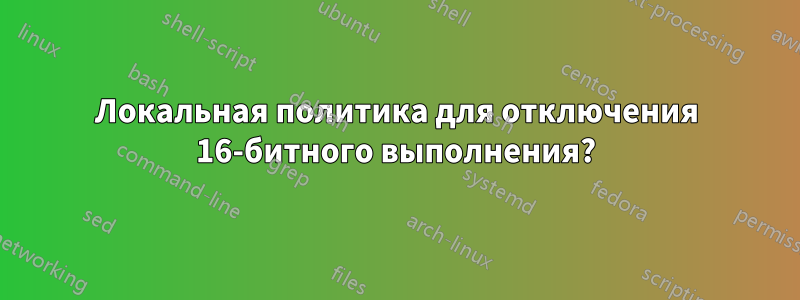 Локальная политика для отключения 16-битного выполнения?