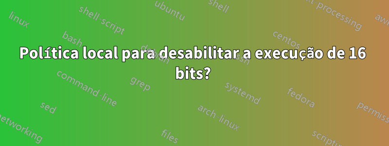 Política local para desabilitar a execução de 16 bits?