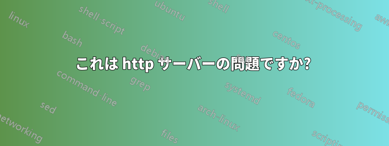 これは http サーバーの問題ですか?