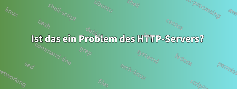 Ist das ein Problem des HTTP-Servers?