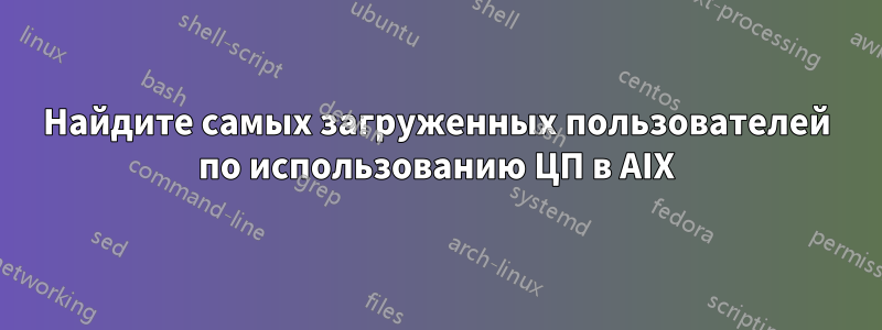 Найдите самых загруженных пользователей по использованию ЦП в AIX