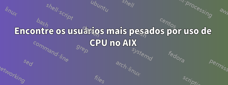 Encontre os usuários mais pesados ​​por uso de CPU no AIX