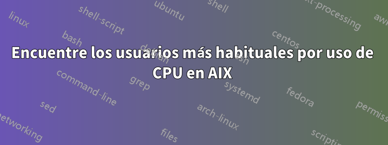 Encuentre los usuarios más habituales por uso de CPU en AIX