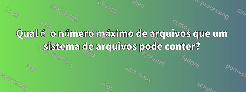 Qual é o número máximo de arquivos que um sistema de arquivos pode conter?