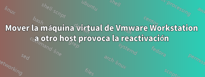 Mover la máquina virtual de Vmware Workstation a otro host provoca la reactivación