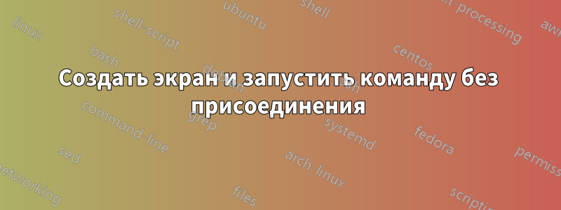 Создать экран и запустить команду без присоединения