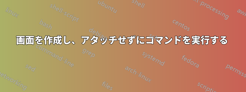 画面を作成し、アタッチせずにコマンドを実行する