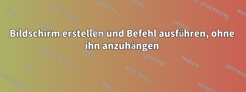 Bildschirm erstellen und Befehl ausführen, ohne ihn anzuhängen