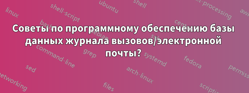 Советы по программному обеспечению базы данных журнала вызовов/электронной почты?