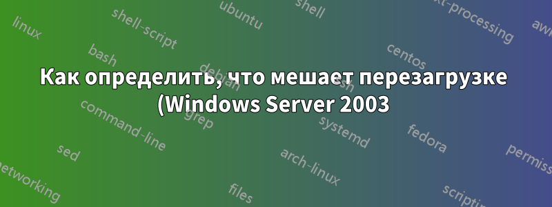 Как определить, что мешает перезагрузке (Windows Server 2003)?