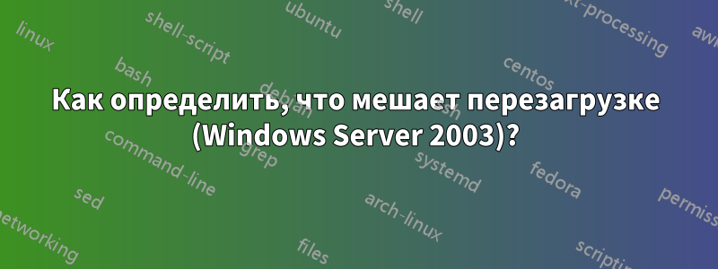 Как определить, что мешает перезагрузке (Windows Server 2003)?