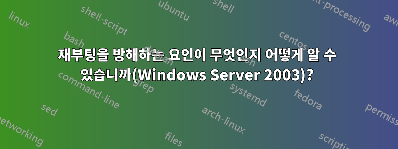 재부팅을 방해하는 요인이 무엇인지 어떻게 알 수 있습니까(Windows Server 2003)?