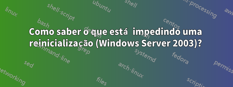 Como saber o que está impedindo uma reinicialização (Windows Server 2003)?